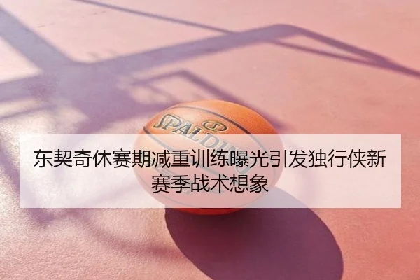 东契奇休赛期减重训练曝光引发独行侠新赛季战术想象